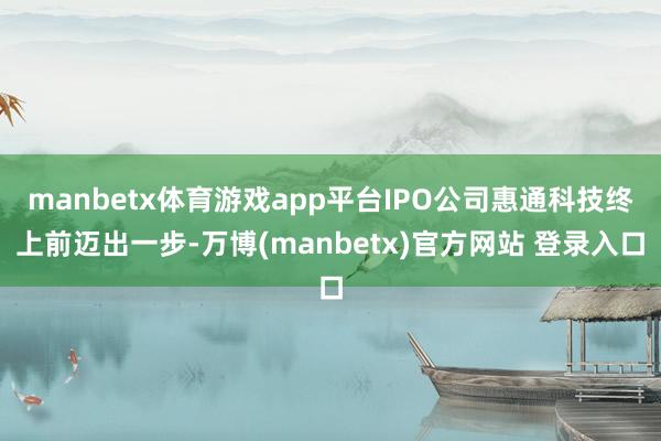 manbetx体育游戏app平台IPO公司惠通科技终上前迈出一步-万博(manbetx)官方网站 登录入口