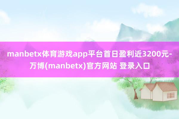 manbetx体育游戏app平台首日盈利近3200元-万博(manbetx)官方网站 登录入口