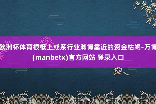 欧洲杯体育根柢上或系行业渊博靠近的资金枯竭-万博(manbetx)官方网站 登录入口