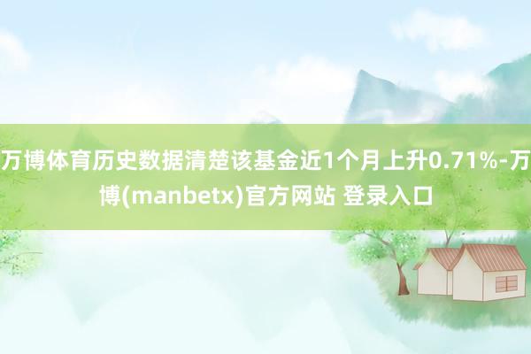 万博体育历史数据清楚该基金近1个月上升0.71%-万博(manbetx)官方网站 登录入口
