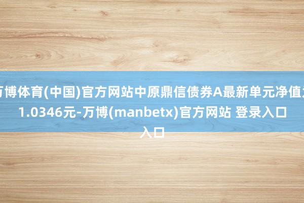 万博体育(中国)官方网站中原鼎信债券A最新单元净值为1.0346元-万博(manbetx)官方网站 登录入口