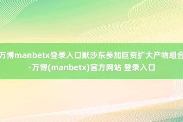 万博manbetx登录入口默沙东参加巨资扩大产物组合-万博(manbetx)官方网站 登录入口