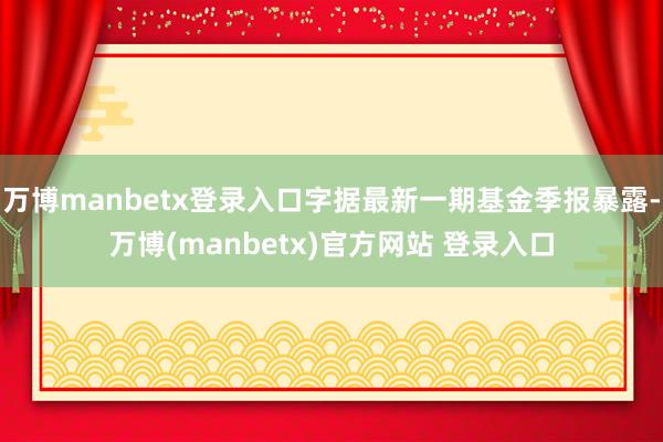 万博manbetx登录入口字据最新一期基金季报暴露-万博(manbetx)官方网站 登录入口