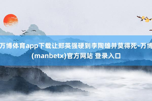 万博体育app下载让郑英强硬到李陶雄并莫得死-万博(manbetx)官方网站 登录入口