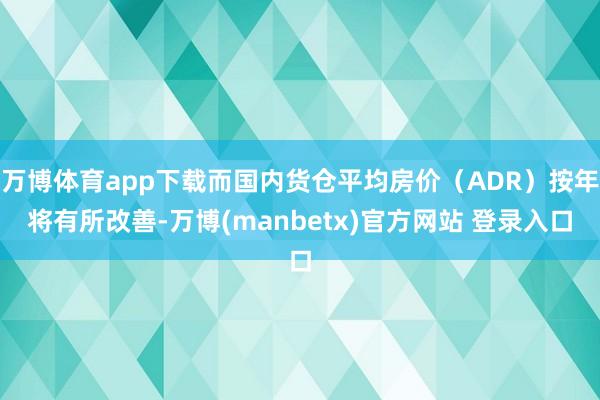 万博体育app下载而国内货仓平均房价(ADR)按年将有所改善-万博(manbetx)官方网站 登录入口