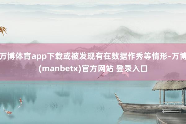 万博体育app下载或被发现有在数据作秀等情形-万博(manbetx)官方网站 登录入口