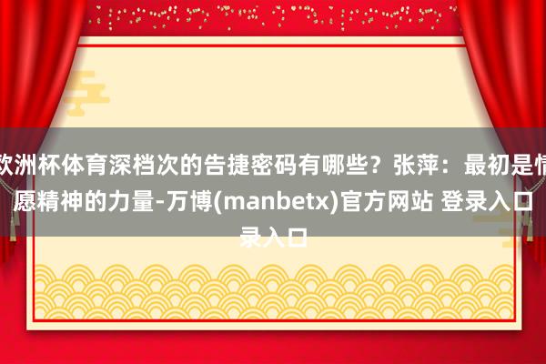 欧洲杯体育深档次的告捷密码有哪些?张萍:最初是情愿精神的力量-万博(manbetx)官方网站 登录入口