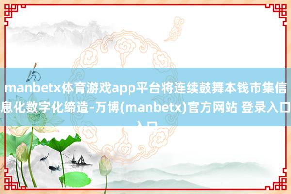 manbetx体育游戏app平台将连续鼓舞本钱市集信息化数字化缔造-万博(manbetx)官方网站 登录入口