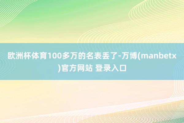 欧洲杯体育100多万的名表丢了-万博(manbetx)官方网站 登录入口