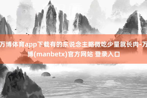 万博体育app下载有的东说念主略微吃少量就长肉-万博(manbetx)官方网站 登录入口