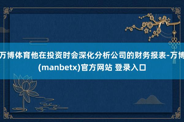 万博体育他在投资时会深化分析公司的财务报表-万博(manbetx)官方网站 登录入口