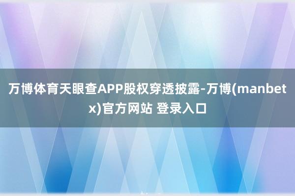 万博体育天眼查APP股权穿透披露-万博(manbetx)官方网站 登录入口