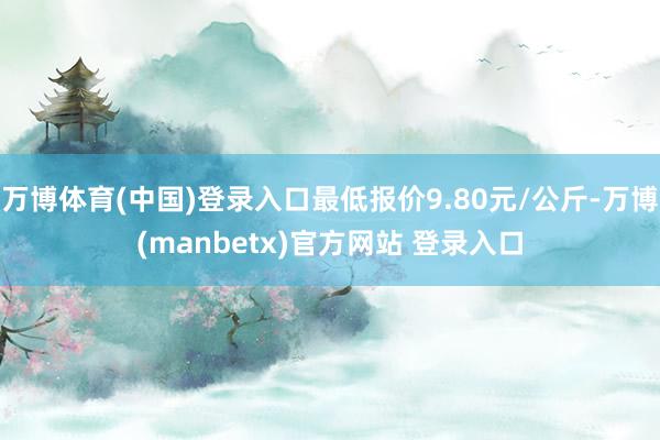 万博体育(中国)登录入口最低报价9.80元/公斤-万博(manbetx)官方网站 登录入口