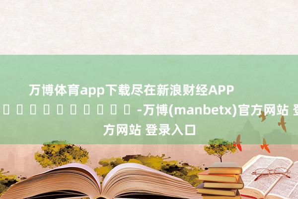 万博体育app下载尽在新浪财经APP            													-万博(manbetx)官方网站 登录入口