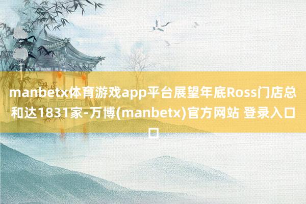manbetx体育游戏app平台展望年底Ross门店总和达1831家-万博(manbetx)官方网站 登录入口