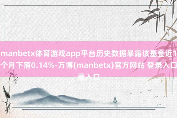 manbetx体育游戏app平台历史数据暴露该基金近1个月下落0.14%-万博(manbetx)官方网站 登录入口