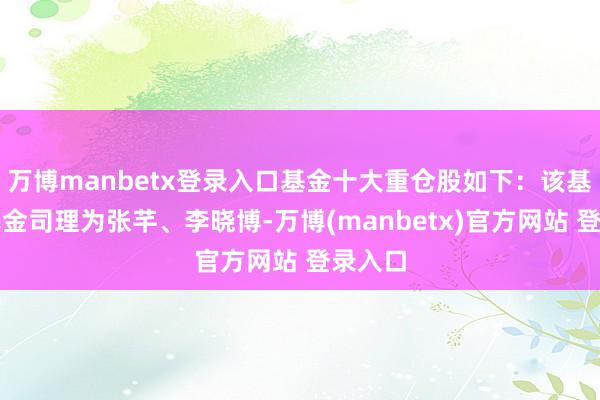万博manbetx登录入口基金十大重仓股如下：该基金的基金司理为张芊、李晓博-万博(manbetx)官方网站 登录入口