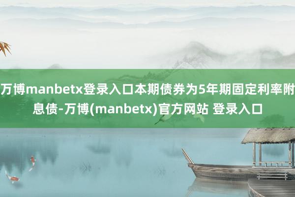 万博manbetx登录入口本期债券为5年期固定利率附息债-万博(manbetx)官方网站 登录入口
