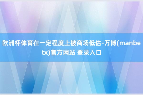 欧洲杯体育在一定程度上被商场低估-万博(manbetx)官方网站 登录入口
