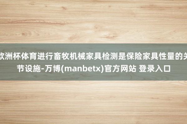 欧洲杯体育进行畜牧机械家具检测是保险家具性量的关节设施-万博(manbetx)官方网站 登录入口