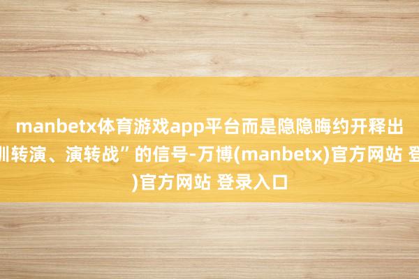 manbetx体育游戏app平台而是隐隐晦约开释出一种“训转演、演转战”的信号-万博(manbetx)官方网站 登录入口