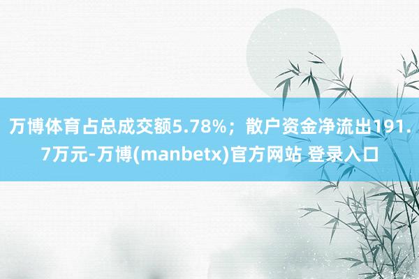 万博体育占总成交额5.78%;散户资金净流出191.7万元-万博(manbetx)官方网站 登录入口