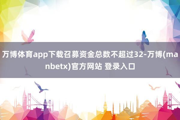 万博体育app下载召募资金总数不超过32-万博(manbetx)官方网站 登录入口