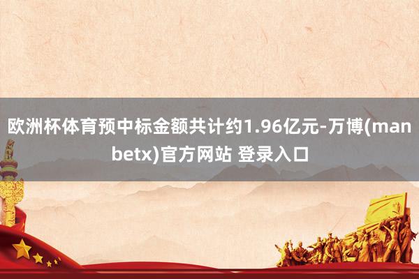 欧洲杯体育预中标金额共计约1.96亿元-万博(manbetx)官方网站 登录入口