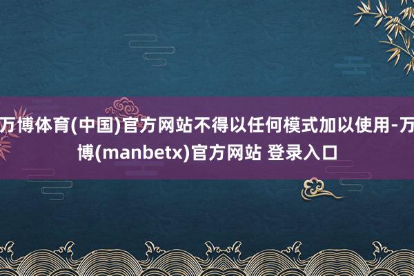 万博体育(中国)官方网站不得以任何模式加以使用-万博(manbetx)官方网站 登录入口