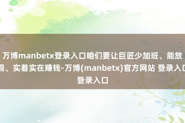 万博manbetx登录入口咱们要让巨匠少加班、能放假、实着实在赚钱-万博(manbetx)官方网站 登录入口