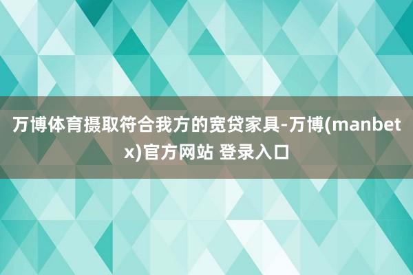 万博体育摄取符合我方的宽贷家具-万博(manbetx)官方网站 登录入口