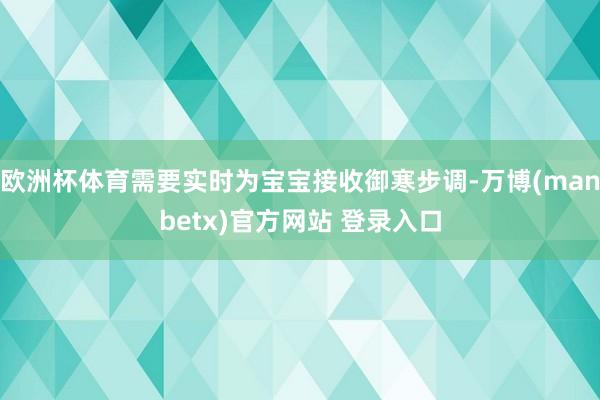 欧洲杯体育需要实时为宝宝接收御寒步调-万博(manbetx)官方网站 登录入口