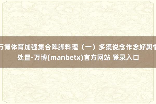 万博体育加强集合阵脚料理（一）多渠说念作念好舆情处置-万博(manbetx)官方网站 登录入口