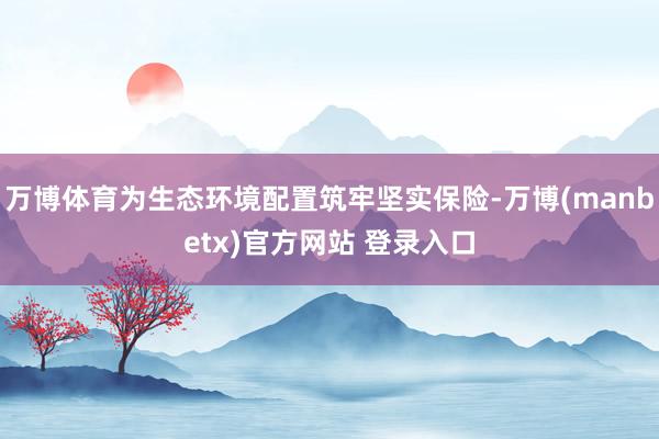 万博体育为生态环境配置筑牢坚实保险-万博(manbetx)官方网站 登录入口