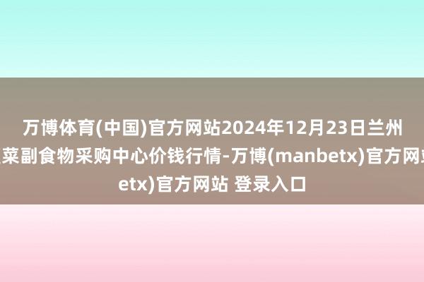 万博体育(中国)官方网站2024年12月23日兰州国外高原夏菜副食物采购中心价钱行情-万博(manbetx)官方网站 登录入口