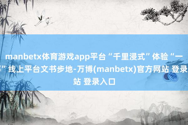 manbetx体育游戏app平台“千里浸式”体验“一件事”线上平台文书步地-万博(manbetx)官方网站 登录入口