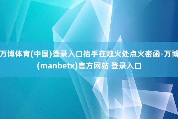 万博体育(中国)登录入口抬手在烛火处点火密函-万博(manbetx)官方网站 登录入口