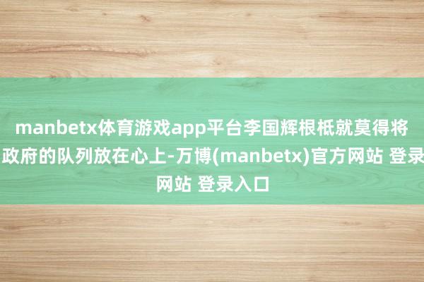 manbetx体育游戏app平台李国辉根柢就莫得将缅甸政府的队列放在心上-万博(manbetx)官方网站 登录入口
