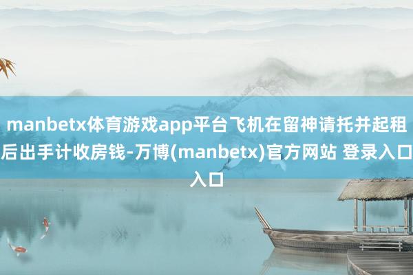 manbetx体育游戏app平台飞机在留神请托并起租后出手计收房钱-万博(manbetx)官方网站 登录入口