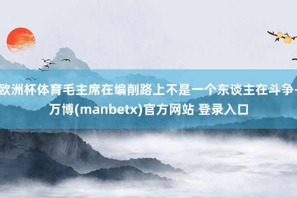 欧洲杯体育毛主席在编削路上不是一个东谈主在斗争-万博(manbetx)官方网站 登录入口
