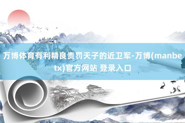 万博体育有利精良责罚天子的近卫军-万博(manbetx)官方网站 登录入口