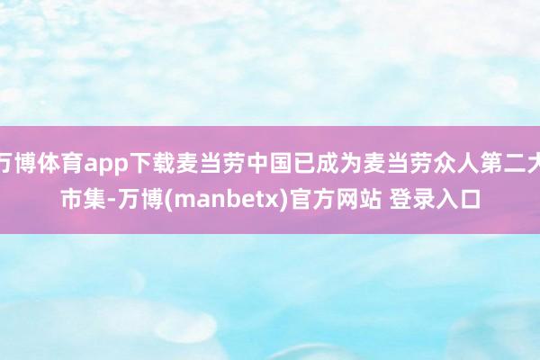 万博体育app下载麦当劳中国已成为麦当劳众人第二大市集-万博(manbetx)官方网站 登录入口