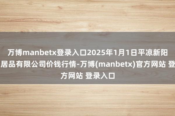 万博manbetx登录入口2025年1月1日平凉新阳光农副居品有限公司价钱行情-万博(manbetx)官方网站 登录入口