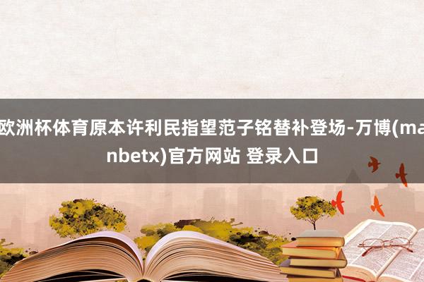 欧洲杯体育原本许利民指望范子铭替补登场-万博(manbetx)官方网站 登录入口