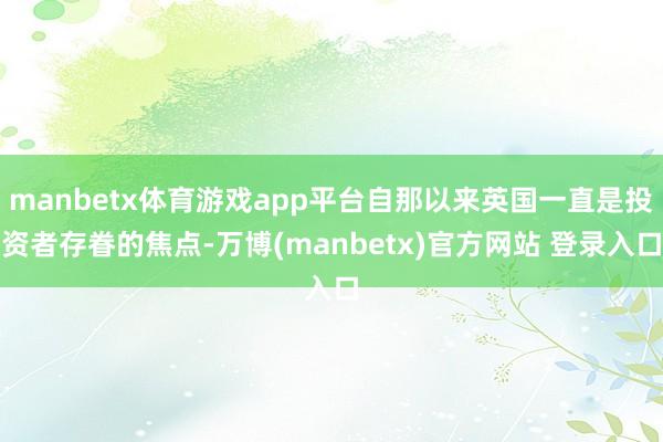 manbetx体育游戏app平台自那以来英国一直是投资者存眷的焦点-万博(manbetx)官方网站 登录入口