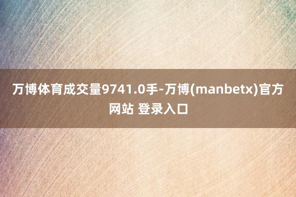 万博体育成交量9741.0手-万博(manbetx)官方网站 登录入口