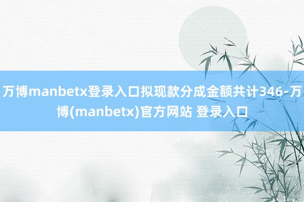万博manbetx登录入口拟现款分成金额共计346-万博(manbetx)官方网站 登录入口