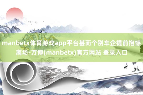 manbetx体育游戏app平台甚而个别车企提前抱憾离场-万博(manbetx)官方网站 登录入口