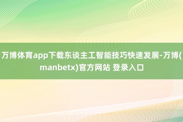 万博体育app下载东谈主工智能技巧快速发展-万博(manbetx)官方网站 登录入口