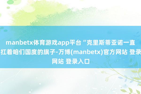 manbetx体育游戏app平台“克里斯蒂亚诺一直以来扛着咱们国度的旗子-万博(manbetx)官方网站 登录入口